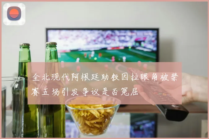 全北现代阿根廷助教因拉眼角被禁赛五场引发争议是否冤屈