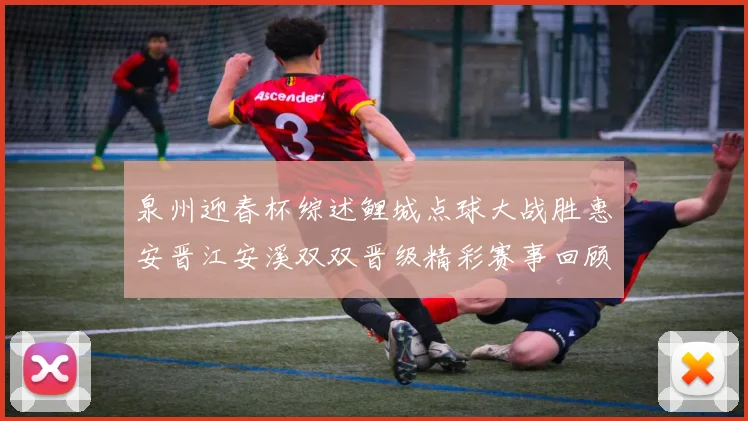 泉州迎春杯综述鲤城点球大战胜惠安晋江安溪双双晋级精彩赛事回顾
