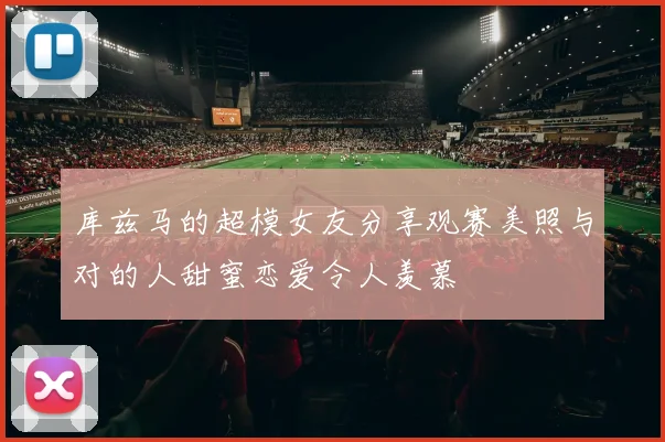 库兹马的超模女友分享观赛美照与对的人甜蜜恋爱令人羡慕