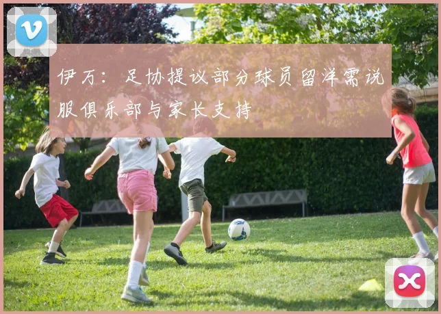 伊万：足协提议部分球员留洋需说服俱乐部与家长支持