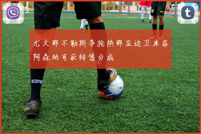尤文那不勒斯争抢热那亚边卫库菲阿森纳可获转售分成