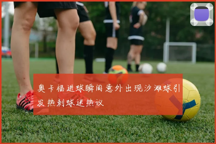 奥卡福进球瞬间意外出现沙滩球引发热刺球迷热议