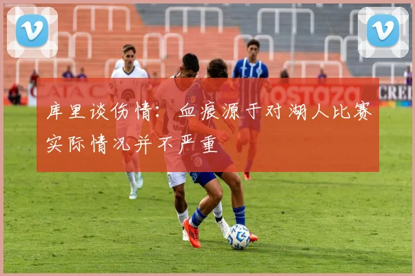 库里谈伤情：血痕源于对湖人比赛实际情况并不严重