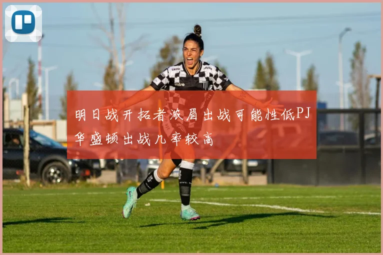 明日战开拓者浓眉出战可能性低PJ华盛顿出战几率较高