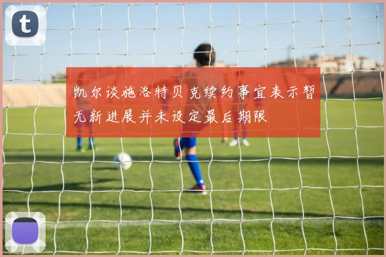凯尔谈施洛特贝克续约事宜表示暂无新进展并未设定最后期限