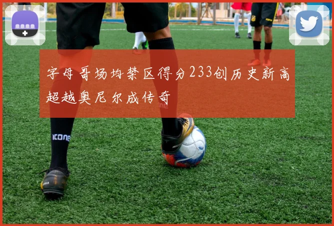 字母哥场均禁区得分233创历史新高超越奥尼尔成传奇