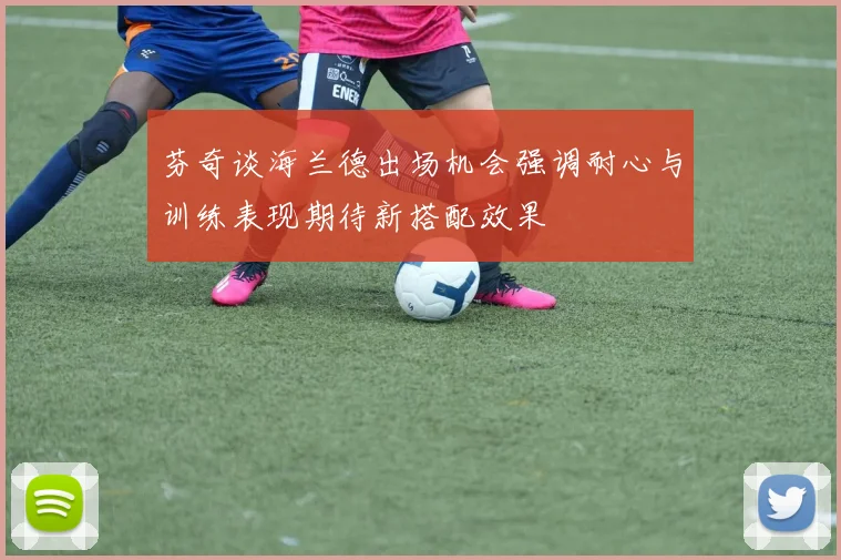 芬奇谈海兰德出场机会强调耐心与训练表现期待新搭配效果