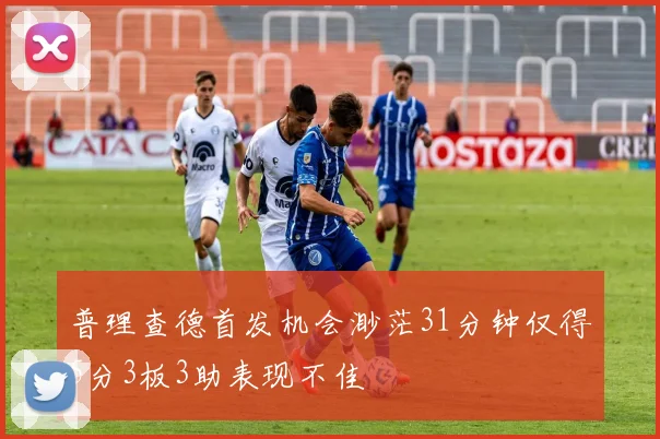 普理查德首发机会渺茫31分钟仅得5分3板3助表现不佳