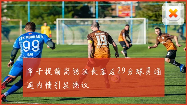 华子提前离场沮丧落后29分球员通道内情引发热议