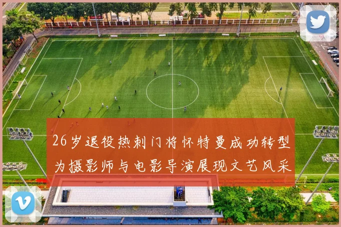 26岁退役热刺门将怀特曼成功转型为摄影师与电影导演展现文艺风采