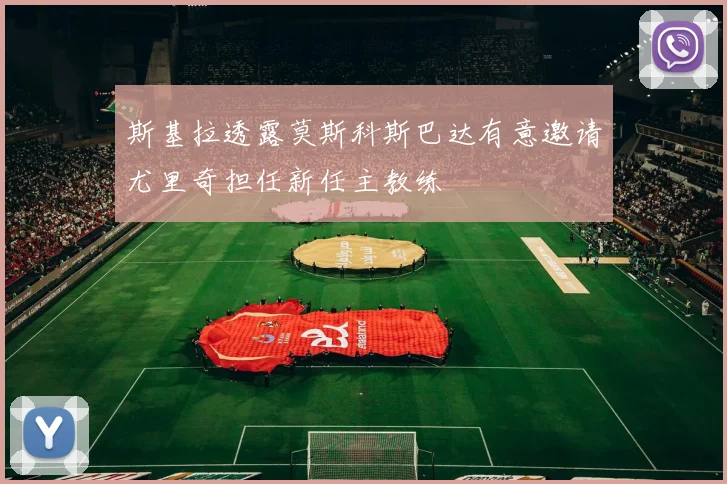 斯基拉透露莫斯科斯巴达有意邀请尤里奇担任新任主教练