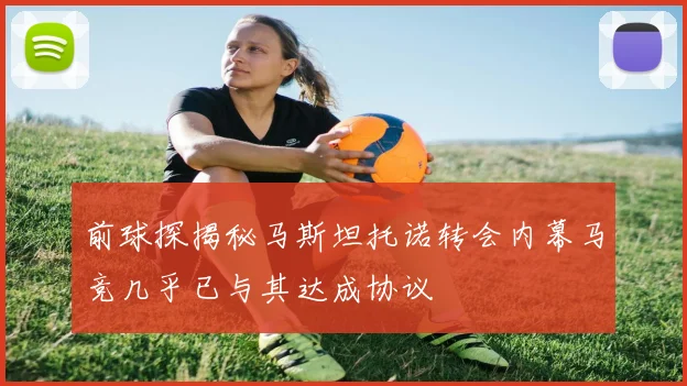 前球探揭秘马斯坦托诺转会内幕马竞几乎已与其达成协议