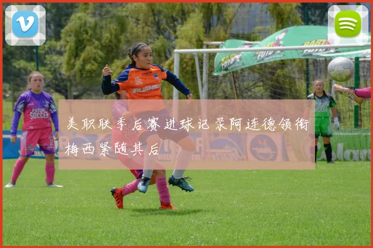 美职联季后赛进球记录阿连德领衔梅西紧随其后