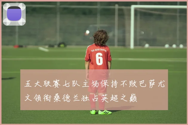 五大联赛七队主场保持不败巴萨尤文领衔桑德兰独占英超之巅