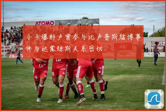 小卡爆料卢曾参与比卢普斯赌博事件与达蒙琼斯关系密切