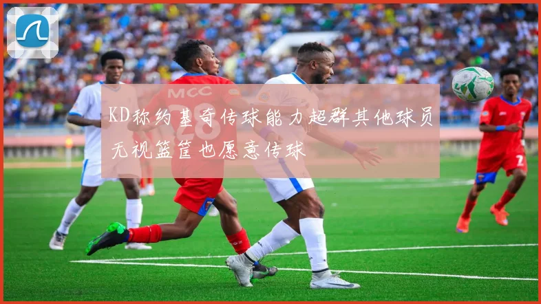 KD称约基奇传球能力超群其他球员无视篮筐也愿意传球