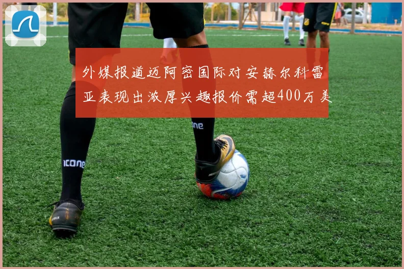 外媒报道迈阿密国际对安赫尔科雷亚表现出浓厚兴趣报价需超400万美元