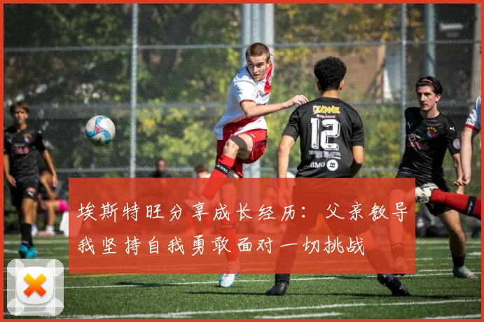 埃斯特旺分享成长经历：父亲教导我坚持自我勇敢面对一切挑战