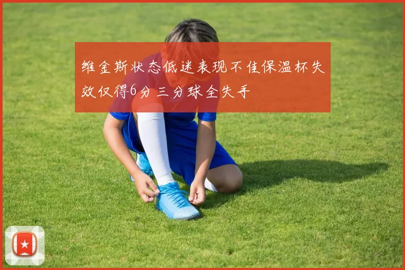 维金斯状态低迷表现不佳保温杯失效仅得6分三分球全失手