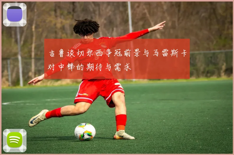 吉鲁谈切尔西争冠前景与马雷斯卡对中锋的期待与需求