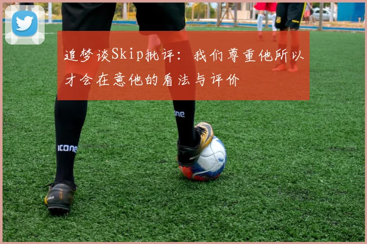 追梦谈Skip批评：我们尊重他所以才会在意他的看法与评价