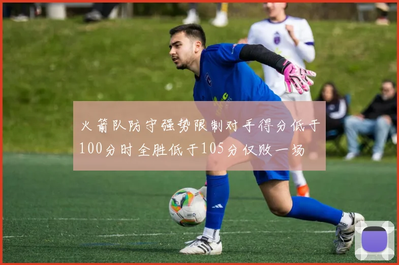 火箭队防守强势限制对手得分低于100分时全胜低于105分仅败一场