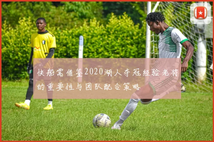 快船需借鉴2020湖人夺冠经验老将的重要性与团队配合策略