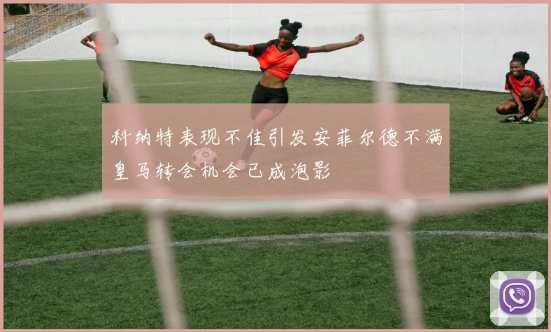科纳特表现不佳引发安菲尔德不满皇马转会机会已成泡影
