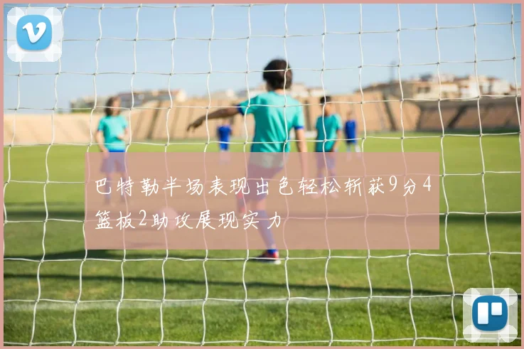 巴特勒半场表现出色轻松斩获9分4篮板2助攻展现实力