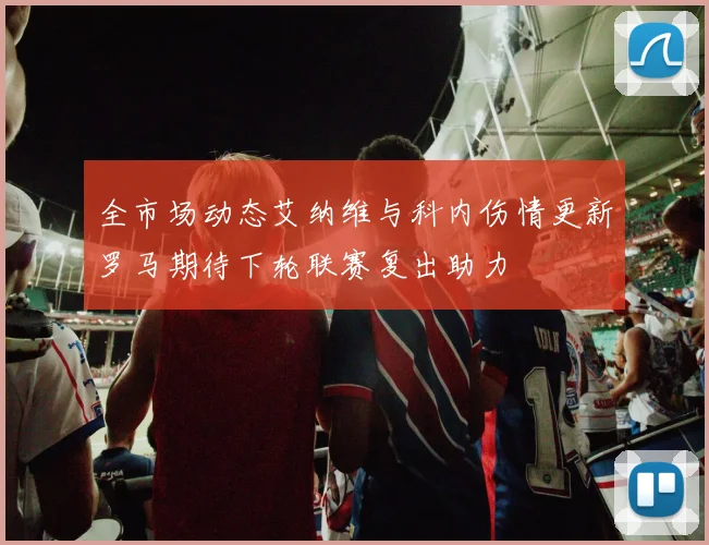 全市场动态艾纳维与科内伤情更新罗马期待下轮联赛复出助力