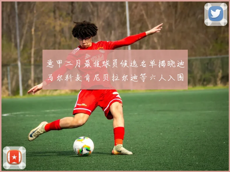 意甲二月最佳球员候选名单揭晓迪马尔科麦肯尼贝拉尔迪等六人入围