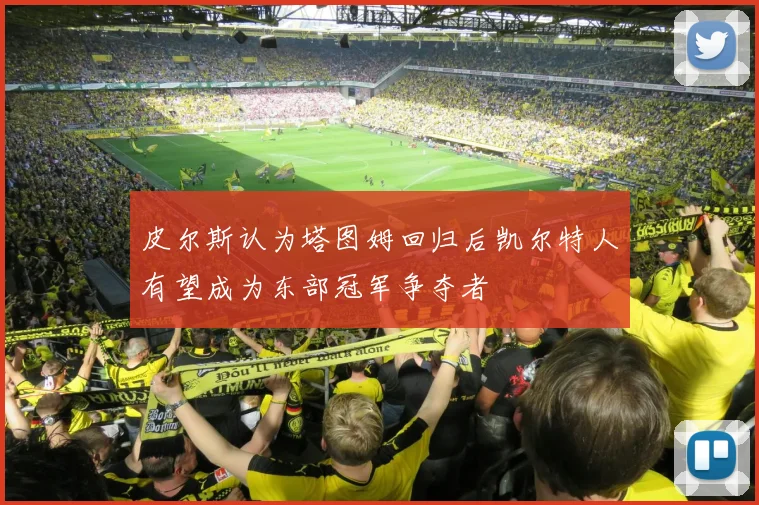 皮尔斯认为塔图姆回归后凯尔特人有望成为东部冠军争夺者