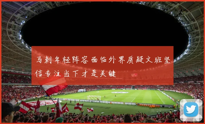 马刺年轻阵容面临外界质疑文班坚信专注当下才是关键