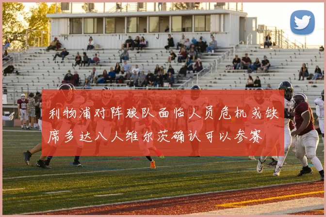 利物浦对阵狼队面临人员危机或缺席多达八人维尔茨确认可以参赛