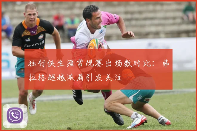 独行侠生涯常规赛出场数对比：弗拉格超越浓眉引发关注
