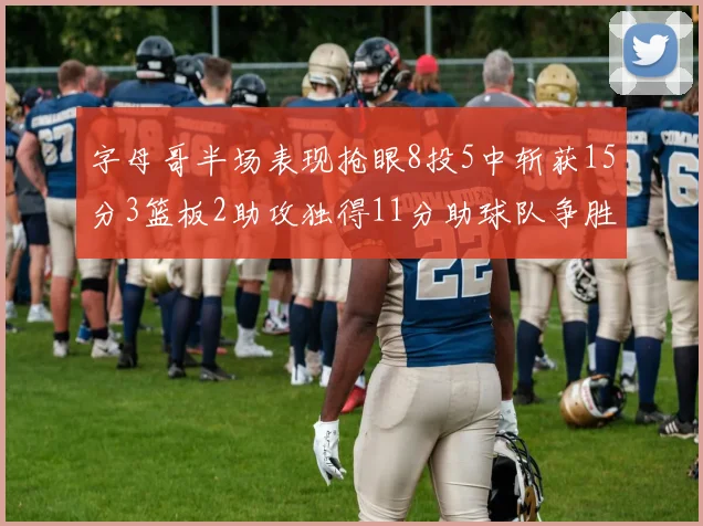 字母哥半场表现抢眼8投5中斩获15分3篮板2助攻独得11分助球队争胜