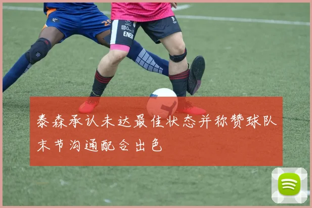 泰森承认未达最佳状态并称赞球队末节沟通配合出色