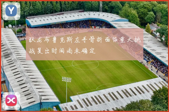 狄龙布鲁克斯左手骨折面临重大挑战复出时间尚未确定
