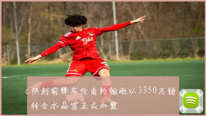 热刺前锋布伦南约翰逊以3350万镑转会水晶宫正式加盟