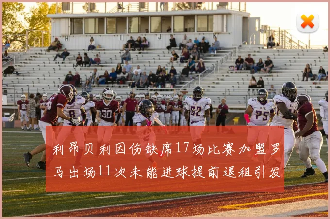 利昂贝利因伤缺席17场比赛加盟罗马出场11次未能进球提前退租引发关注