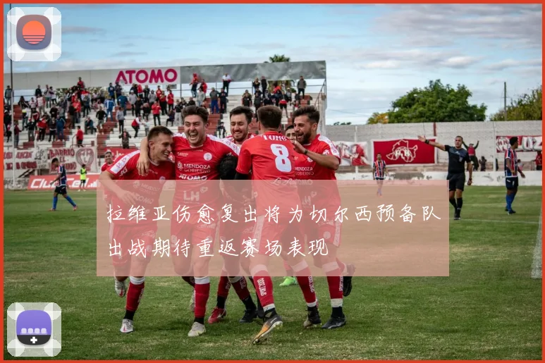 拉维亚伤愈复出将为切尔西预备队出战期待重返赛场表现