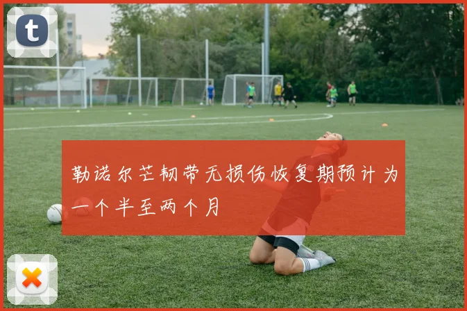 勒诺尔芒韧带无损伤恢复期预计为一个半至两个月
