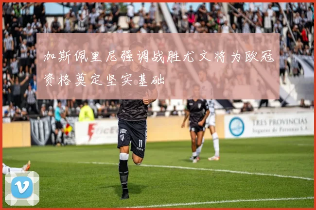 加斯佩里尼强调战胜尤文将为欧冠资格奠定坚实基础