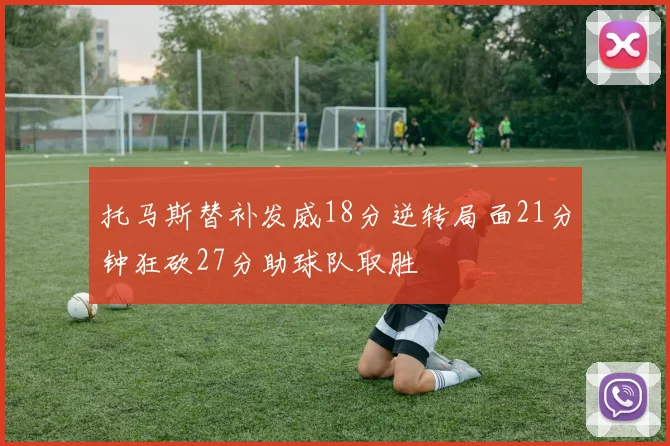 托马斯替补发威18分逆转局面21分钟狂砍27分助球队取胜