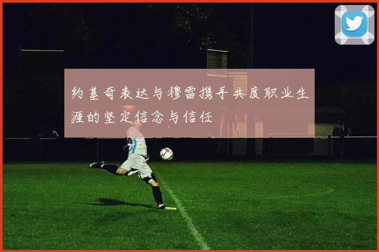 约基奇表达与穆雷携手共度职业生涯的坚定信念与信任